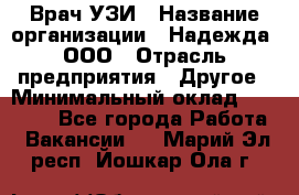 Врач УЗИ › Название организации ­ Надежда, ООО › Отрасль предприятия ­ Другое › Минимальный оклад ­ 70 000 - Все города Работа » Вакансии   . Марий Эл респ.,Йошкар-Ола г.